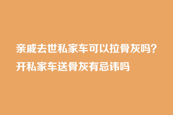 亲戚去世私家车可以拉骨灰吗 亲戚去世私家车可以拉骨灰吗