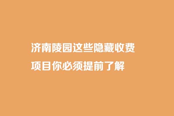 济南购墓费用不止一次?济南陵园这些隐藏收费项目你必须提前了解 济南购墓费用不止一次?济南陵园这些隐藏收费项目你必须提前了解