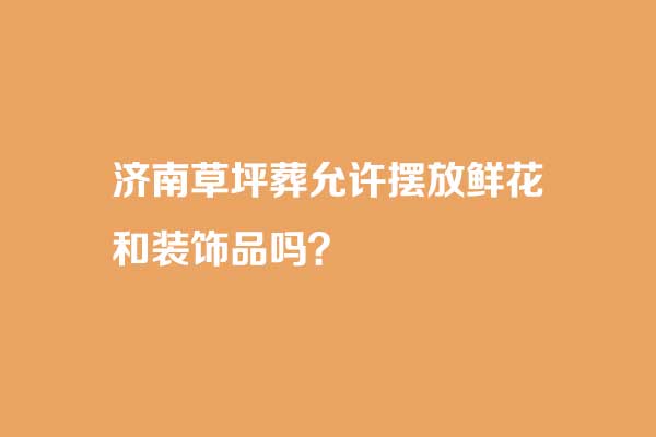 济南草坪葬允许摆放鲜花和其他抓鬼你是品吗 济南草坪葬允许摆放鲜花和其他抓鬼你是品吗
