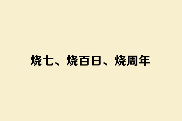 烧七、烧百日、烧周年分别是什么意思 烧七、烧百日、烧周年分别是什么意思