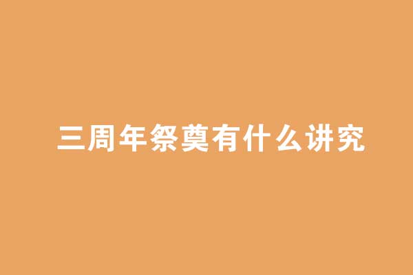 三周年祭奠有什么讲究 三周年祭奠有什么讲究