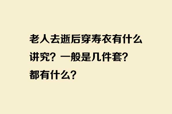 老人去逝后穿寿衣有什么讲究?一般是几件套?都有什么? 老人去逝后穿寿衣有什么讲究?一般是几件套?都有什么?