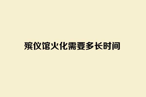 殡仪馆火化需要多长时间