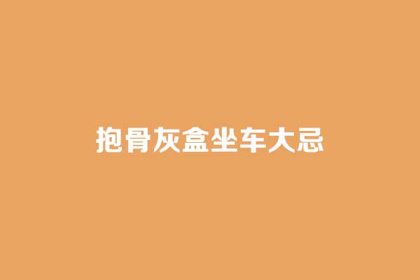 抱骨灰盒坐车大忌 抱骨灰盒坐车大忌