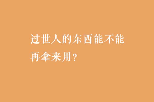 过世人的东西能不能再拿来用? 过世人的东西能不能再拿来用?